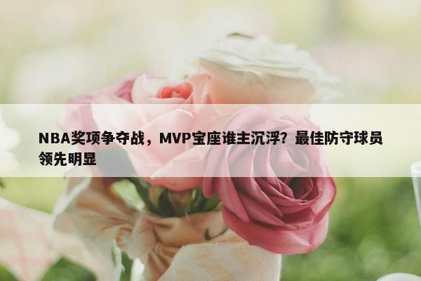 NBA奖项争夺战，MVP宝座谁主沉浮？最佳防守球员领先明显