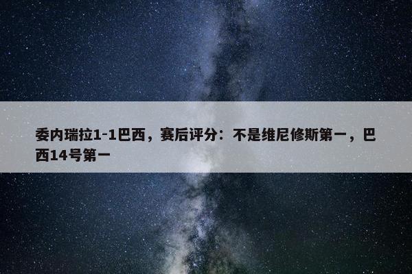 委内瑞拉1-1巴西，赛后评分：不是维尼修斯第一，巴西14号第一