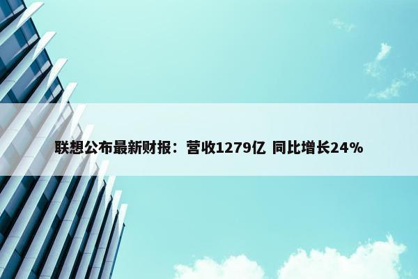 联想公布最新财报：营收1279亿 同比增长24%