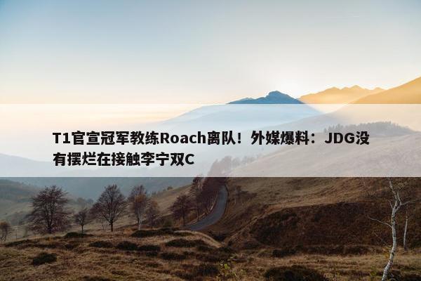 T1官宣冠军教练Roach离队！外媒爆料：JDG没有摆烂在接触李宁双C