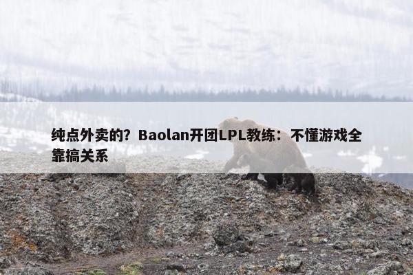 纯点外卖的？Baolan开团LPL教练：不懂游戏全靠搞关系