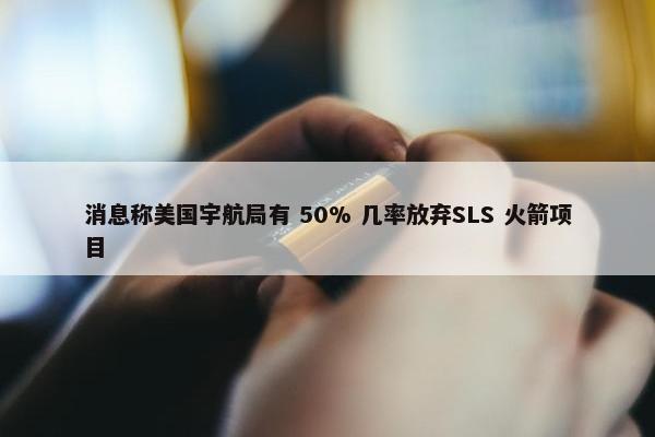 消息称美国宇航局有 50% 几率放弃SLS 火箭项目