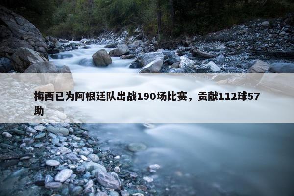 梅西已为阿根廷队出战190场比赛，贡献112球57助