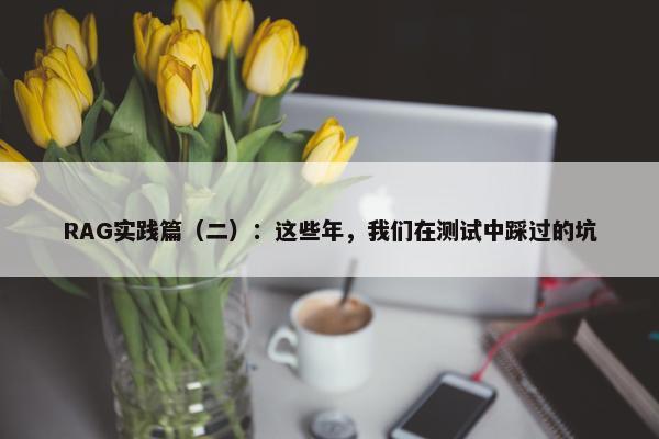 RAG实践篇（二）：这些年，我们在测试中踩过的坑