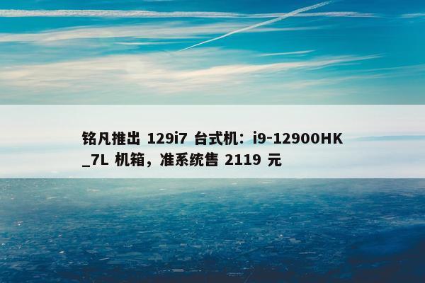 铭凡推出 129i7 台式机：i9-12900HK_7L 机箱，准系统售 2119 元