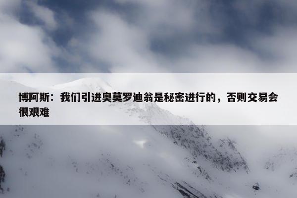 博阿斯：我们引进奥莫罗迪翁是秘密进行的，否则交易会很艰难