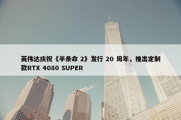 英伟达庆祝《半条命 2》发行 20 周年，推出定制款RTX 4080 SUPER