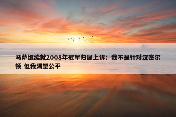 马萨继续就2008年冠军归属上诉：我不是针对汉密尔顿 但我渴望公平