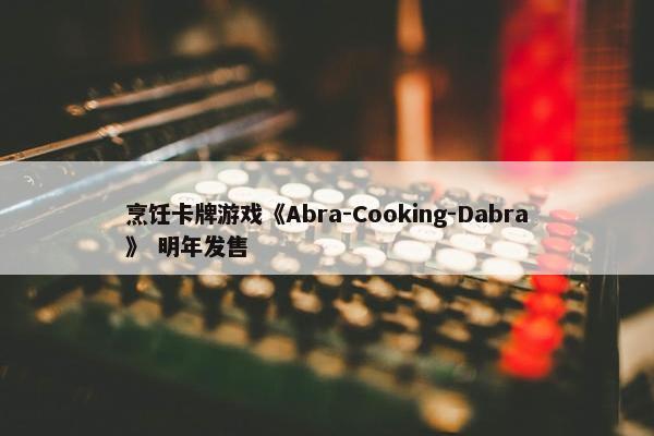 烹饪卡牌游戏《Abra-Cooking-Dabra》 明年发售