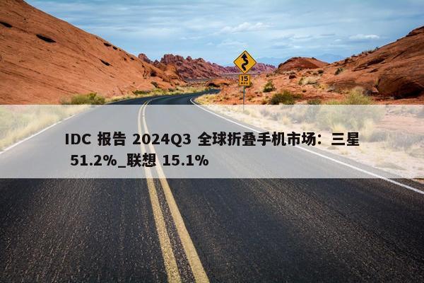 IDC 报告 2024Q3 全球折叠手机市场：三星 51.2%_联想 15.1%