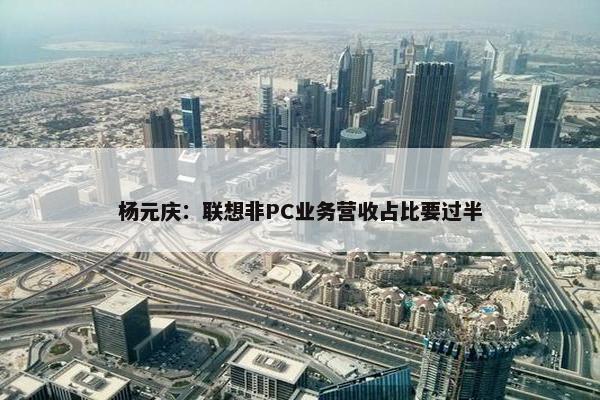 杨元庆：联想非PC业务营收占比要过半