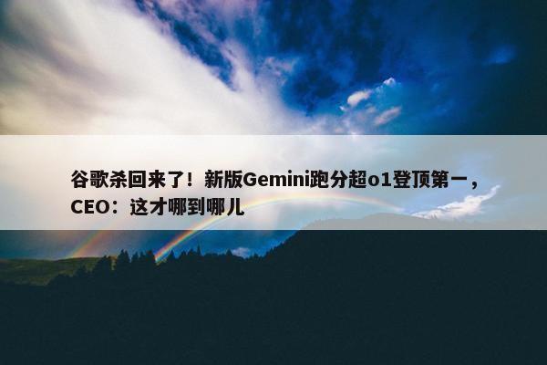 谷歌杀回来了！新版Gemini跑分超o1登顶第一，CEO：这才哪到哪儿