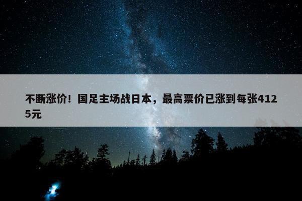 不断涨价！国足主场战日本，最高票价已涨到每张4125元