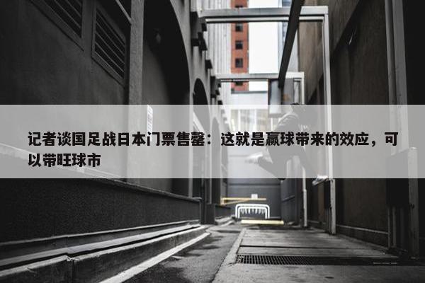 记者谈国足战日本门票售罄：这就是赢球带来的效应，可以带旺球市