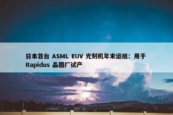 日本首台 ASML EUV 光刻机年末运抵：用于 Rapidus 晶圆厂试产