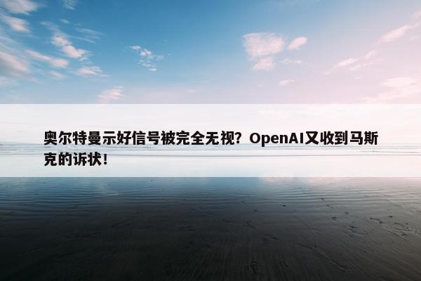 奥尔特曼示好信号被完全无视？OpenAI又收到马斯克的诉状！