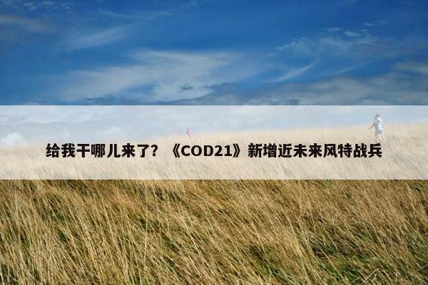 给我干哪儿来了？《COD21》新增近未来风特战兵