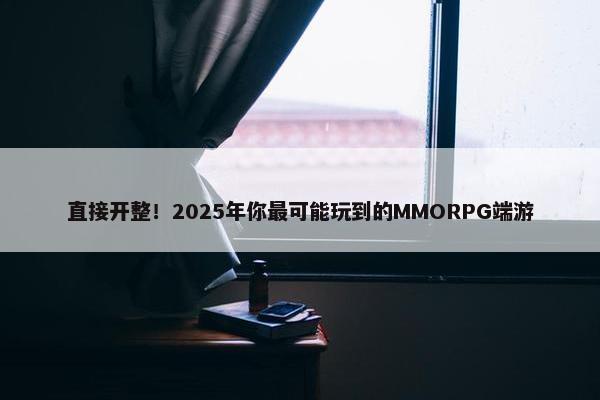 直接开整！2025年你最可能玩到的MMORPG端游