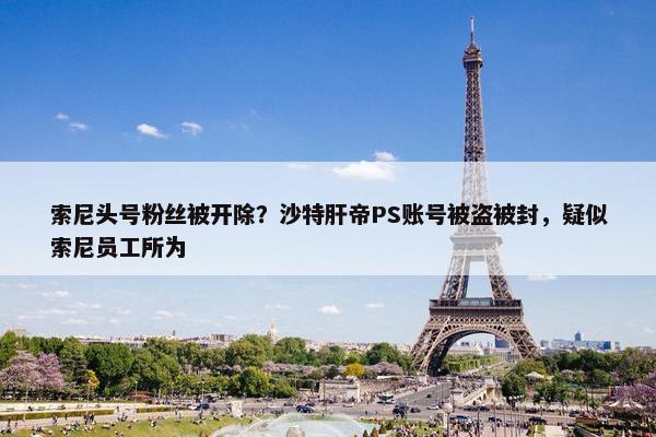 索尼头号粉丝被开除？沙特肝帝PS账号被盗被封，疑似索尼员工所为