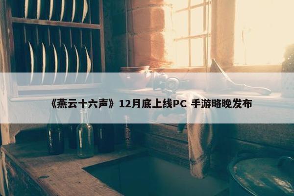 《燕云十六声》12月底上线PC 手游略晚发布