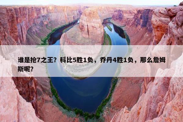 谁是抢7之王？科比5胜1负，乔丹4胜1负，那么詹姆斯呢？