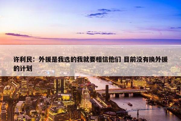 许利民：外援是我选的我就要相信他们 目前没有换外援的计划