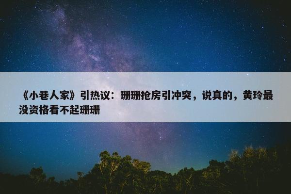 《小巷人家》引热议：珊珊抢房引冲突，说真的，黄玲最没资格看不起珊珊