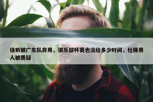 徐昕被广东队弃用，俱乐部杯赛也没给多少时间，杜锋用人被质疑