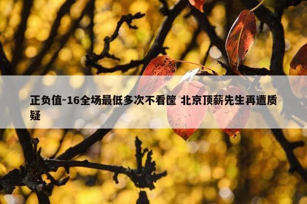 正负值-16全场最低多次不看筐 北京顶薪先生再遭质疑