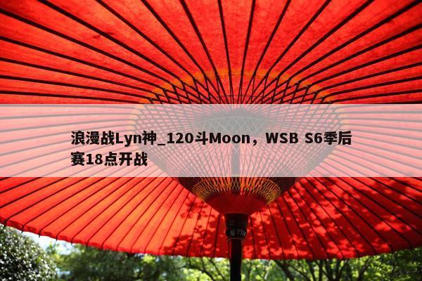 浪漫战Lyn神_120斗Moon，WSB S6季后赛18点开战