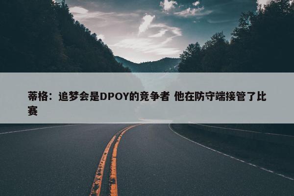 蒂格：追梦会是DPOY的竞争者 他在防守端接管了比赛