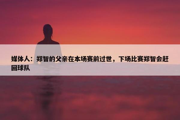 媒体人：郑智的父亲在本场赛前过世，下场比赛郑智会赶回球队