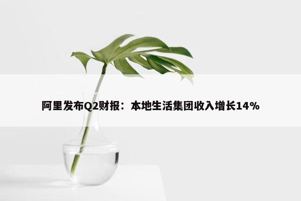 阿里发布Q2财报：本地生活集团收入增长14%