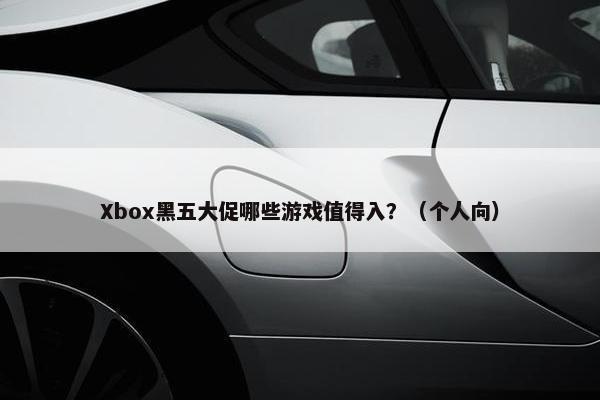 Xbox黑五大促哪些游戏值得入？（个人向）