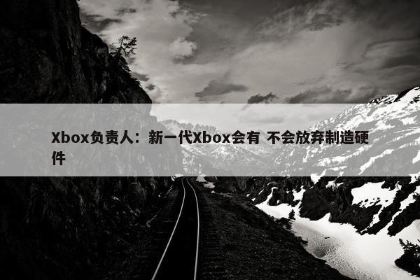 Xbox负责人：新一代Xbox会有 不会放弃制造硬件