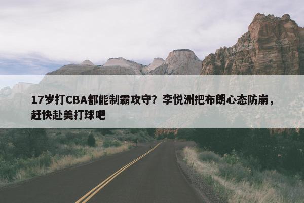 17岁打CBA都能制霸攻守？李悦洲把布朗心态防崩，赶快赴美打球吧