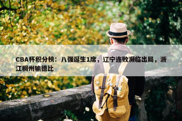 CBA杯积分榜：八强诞生1席，辽宁连败濒临出局，浙江稠州输德比