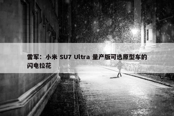 雷军：小米 SU7 Ultra 量产版可选原型车的闪电拉花