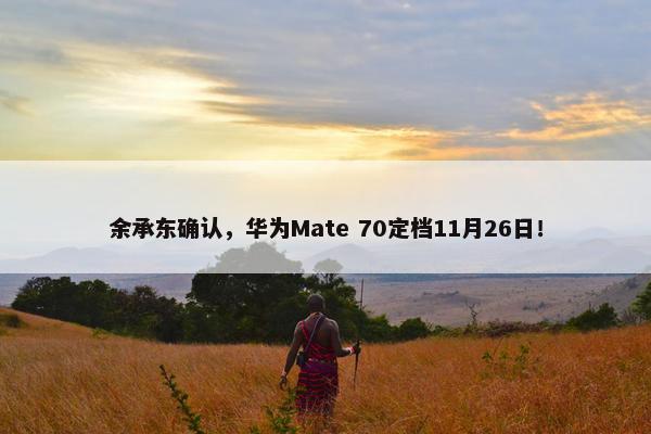 余承东确认，华为Mate 70定档11月26日！