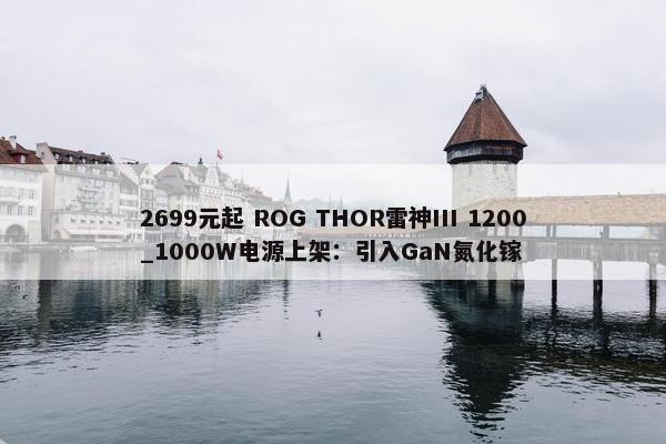 2699元起 ROG THOR雷神III 1200_1000W电源上架：引入GaN氮化镓