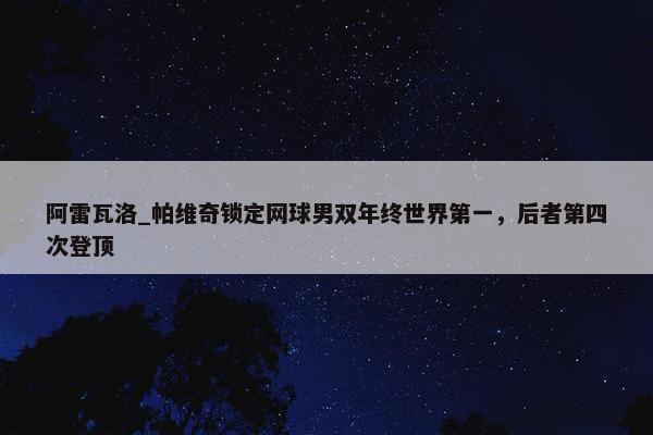 阿雷瓦洛_帕维奇锁定网球男双年终世界第一，后者第四次登顶