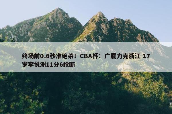 终场前0.6秒准绝杀！CBA杯：广厦力克浙江 17岁李悦洲11分6抢断