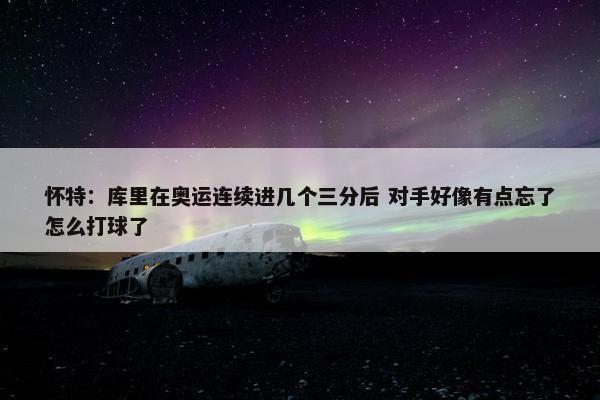 怀特：库里在奥运连续进几个三分后 对手好像有点忘了怎么打球了