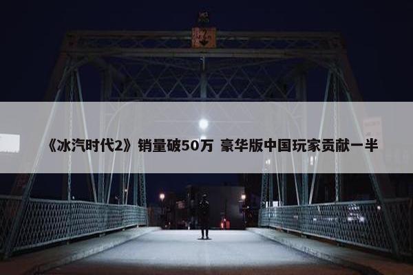 《冰汽时代2》销量破50万 豪华版中国玩家贡献一半