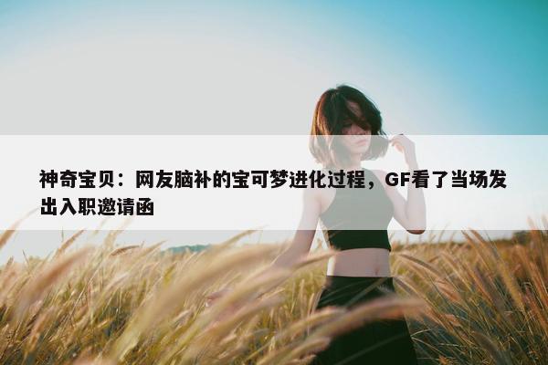 神奇宝贝：网友脑补的宝可梦进化过程，GF看了当场发出入职邀请函