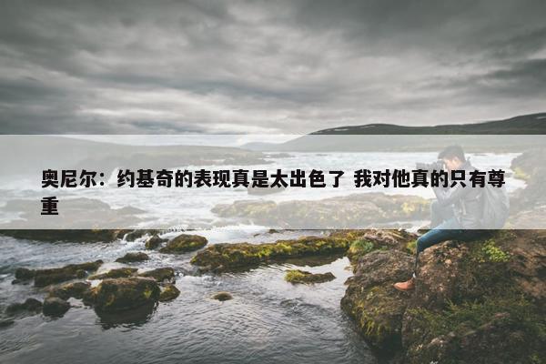 奥尼尔：约基奇的表现真是太出色了 我对他真的只有尊重