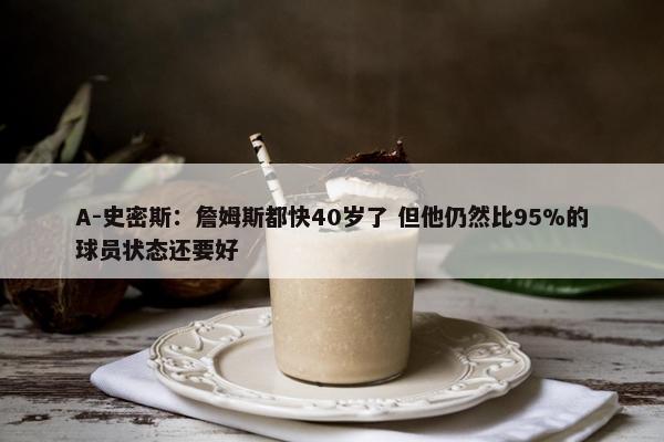 A-史密斯：詹姆斯都快40岁了 但他仍然比95%的球员状态还要好