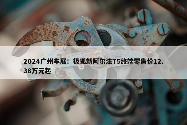 2024广州车展：极狐新阿尔法T5终端零售价12.38万元起