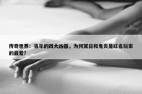 传奇世界：当年的四大凶器，为何冥日和鬼炎是红名玩家的最爱？