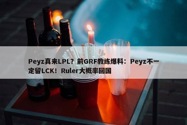 Peyz真来LPL？前GRF教练爆料：Peyz不一定留LCK！Ruler大概率回国